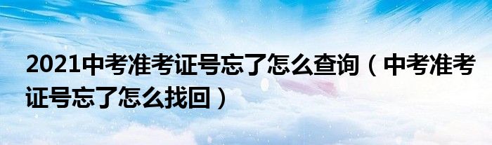 2021中考准考证号忘了怎么查询（中考准考证号忘了怎么找回）