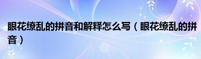 眼花缭乱的拼音和解释怎么写（眼花缭乱的拼音）