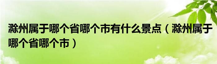 滁州属于哪个省哪个市有什么景点（滁州属于哪个省哪个市）