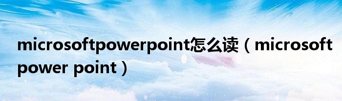 microsoftpowerpoint怎么读（microsoftpower point）