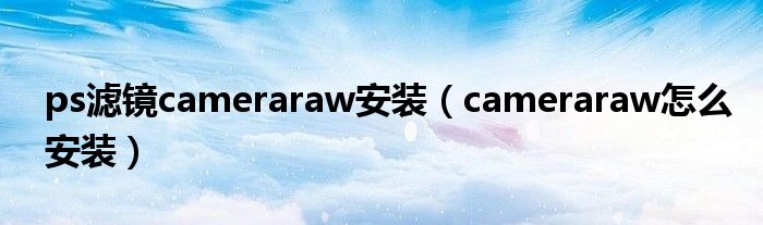 ps滤镜cameraraw安装（cameraraw怎么安装）