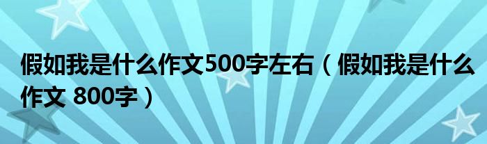 假如我是什么作文500字左右（假如我是什么作文 800字）