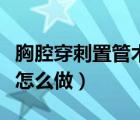 胸腔穿刺置管术怎么做视频（胸腔穿刺置管术怎么做）