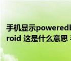 手机显示poweredbyandroid无法开机（poweredByAndroid 这是什么意思 手机彻底没用了吗）