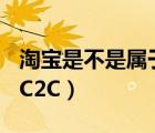 淘宝是不是属于b2c（淘宝到底是B2C呢还是C2C）