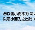 勿以善小而不为 勿以恶小而为之的意思（勿以善小而不为勿以恶小而为之出处）