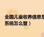 全国儿童收养信息系统（山东民政网为民服务儿童信息收养系统怎么登）