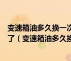 变速箱油多久换一次？4s店6万公里换 是不是套路别再被坑了（变速箱油多久换一次）