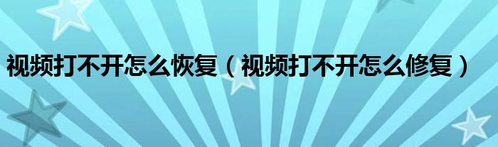 视频打不开怎么恢复（视频打不开怎么修复）