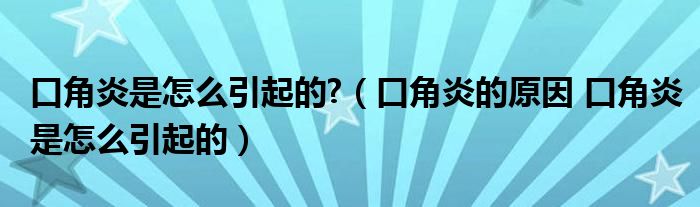 口角炎是怎么引起的?（口角炎的原因 口角炎是怎么引起的）