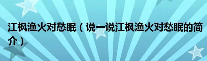 江枫渔火对愁眠（说一说江枫渔火对愁眠的简介）