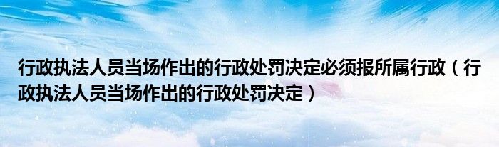 行政执法人员当场作出的行政处罚决定必须报所属行政（行政执法人员当场作出的行政处罚决定）