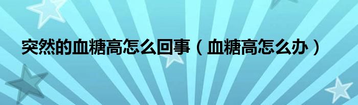 突然的血糖高怎么回事（血糖高怎么办）