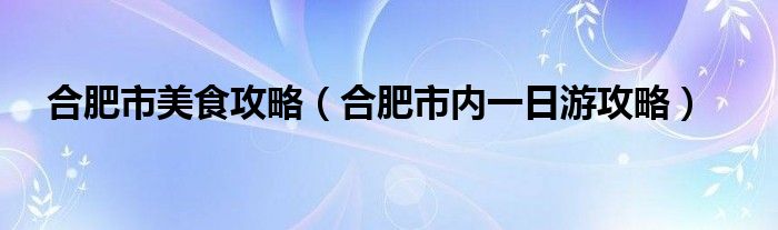 合肥市美食攻略（合肥市内一日游攻略）