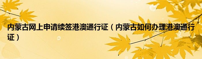 内蒙古网上申请续签港澳通行证（内蒙古如何办理港澳通行证）