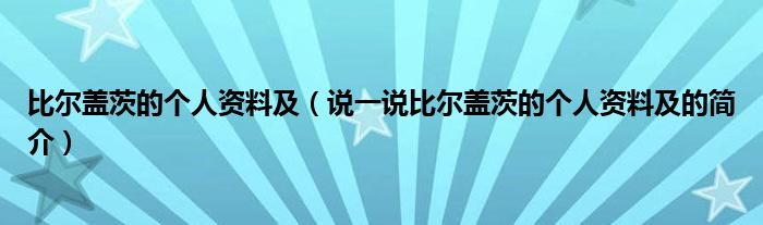 比尔盖茨的个人资料及（说一说比尔盖茨的个人资料及的简介）