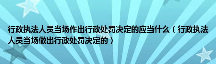 行政执法人员当场作出行政处罚决定的应当什么（行政执法人员当场做出行政处罚决定的）