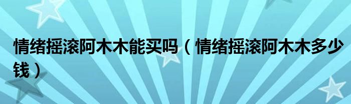 情绪摇滚阿木木能买吗（情绪摇滚阿木木多少钱）