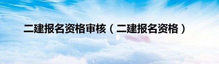 二建报名资格审核（二建报名资格）