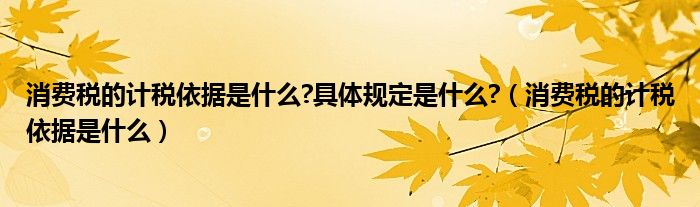 消费税的计税依据是什么?具体规定是什么?（消费税的计税依据是什么）