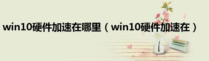 win10硬件加速在哪里（win10硬件加速在）