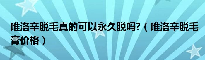 唯洛辛脱毛真的可以永久脱吗?（唯洛辛脱毛膏价格）