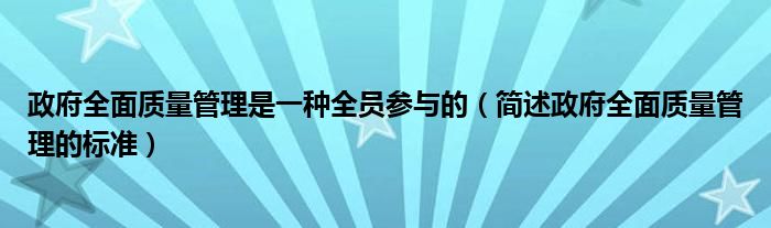 政府全面质量管理是一种全员参与的（简述政府全面质量管理的标准）