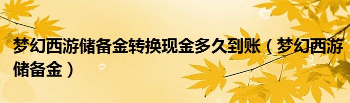 梦幻西游储备金转换现金多久到账（梦幻西游储备金）