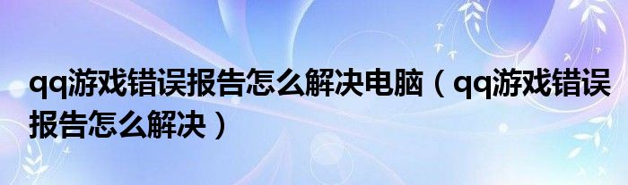 qq游戏错误报告怎么解决电脑（qq游戏错误报告怎么解决）