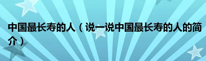 中国最长寿的人（说一说中国最长寿的人的简介）