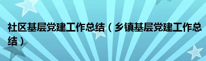 社区基层党建工作总结（乡镇基层党建工作总结）