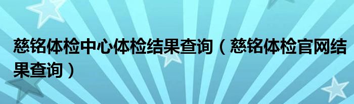 慈铭体检中心体检结果查询（慈铭体检官网结果查询）