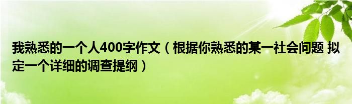 我熟悉的一个人400字作文（根据你熟悉的某一社会问题 拟定一个详细的调查提纲）