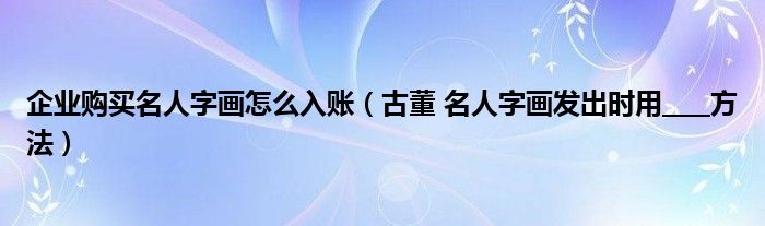 企业购买名人字画怎么入账（古董 名人字画发出时用____方法）