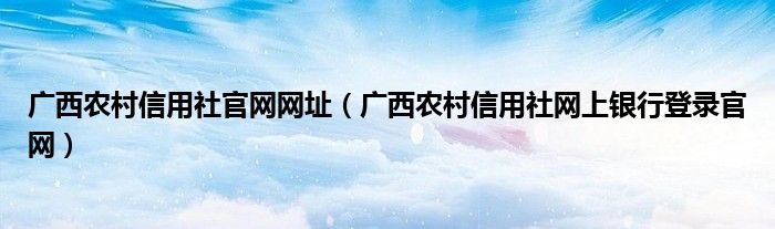 广西农村信用社官网网址（广西农村信用社网上银行登录官网）