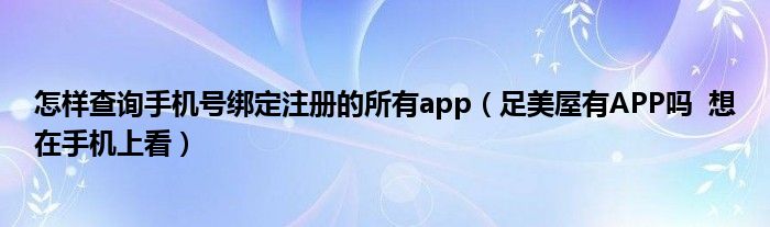 怎样查询手机号绑定注册的所有app（足美屋有APP吗  想在手机上看）