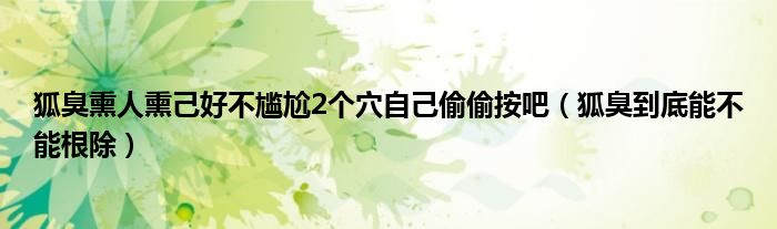 狐臭熏人熏己好不尴尬2个穴自己偷偷按吧（狐臭到底能不能根除）