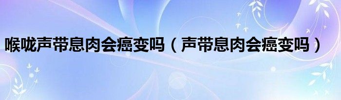 喉咙声带息肉会癌变吗（声带息肉会癌变吗）