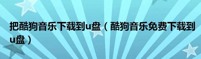 把酷狗音乐下载到u盘（酷狗音乐免费下载到u盘）