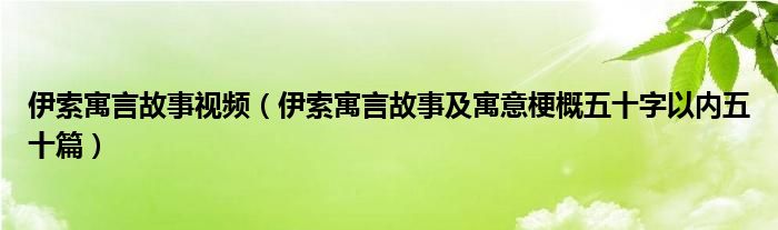 伊索寓言故事视频（伊索寓言故事及寓意梗概五十字以内五十篇）