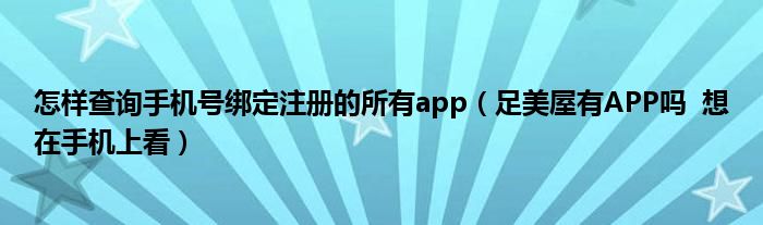 怎样查询手机号绑定注册的所有app（足美屋有APP吗  想在手机上看）