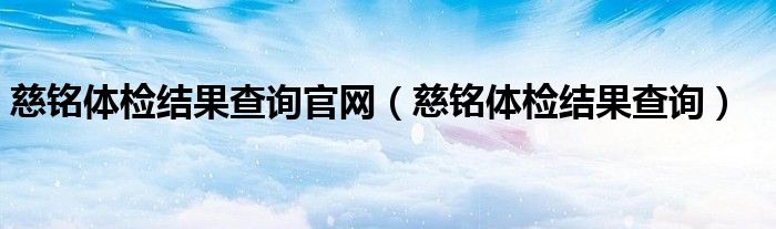 慈铭体检结果查询官网（慈铭体检结果查询）