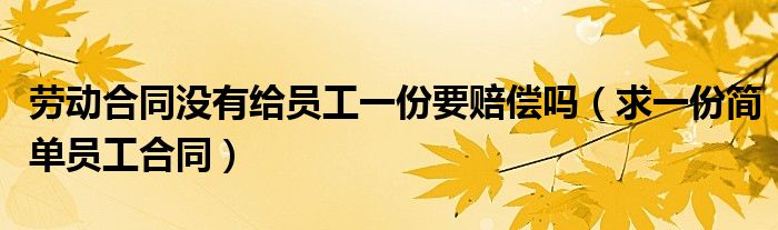 劳动合同没有给员工一份要赔偿吗（求一份简单员工合同）