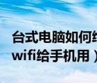 台式电脑如何给手机开wifi（台式电脑怎么开wifi给手机用）