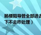 肠梗阻导管全部进去就说明通了吗（肠梗阻导管到一定位置下不去咋处理）