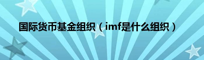 国际货币基金组织（imf是什么组织）