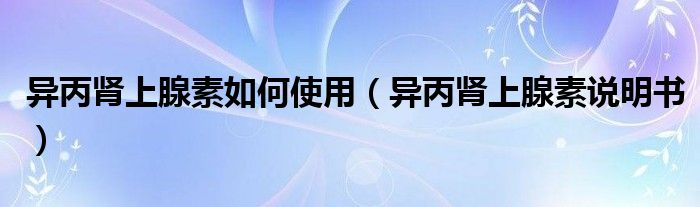 异丙肾上腺素如何使用（异丙肾上腺素说明书）