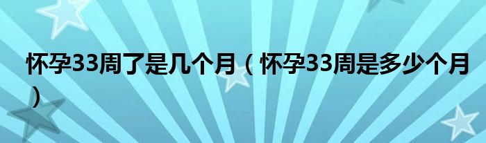 怀孕33周了是几个月（怀孕33周是多少个月）