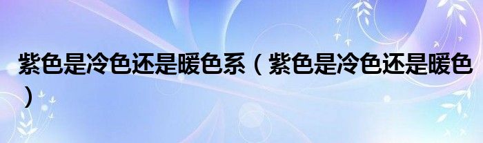 紫色是冷色还是暖色系（紫色是冷色还是暖色）