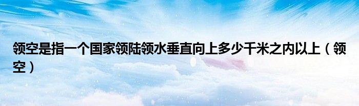 领空是指一个国家领陆领水垂直向上多少千米之内以上（领空）